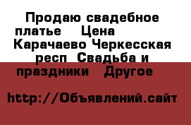 Продаю свадебное платье  › Цена ­ 10 000 - Карачаево-Черкесская респ. Свадьба и праздники » Другое   